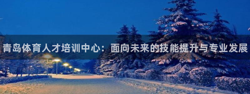 JJB竞技宝官网下载软件:青岛体育人才培训中心:面向未来的技